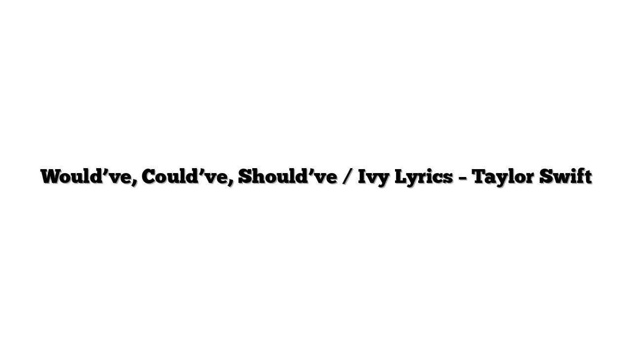 Would’ve, Could’ve, Should’ve / Ivy Lyrics – Taylor Swift