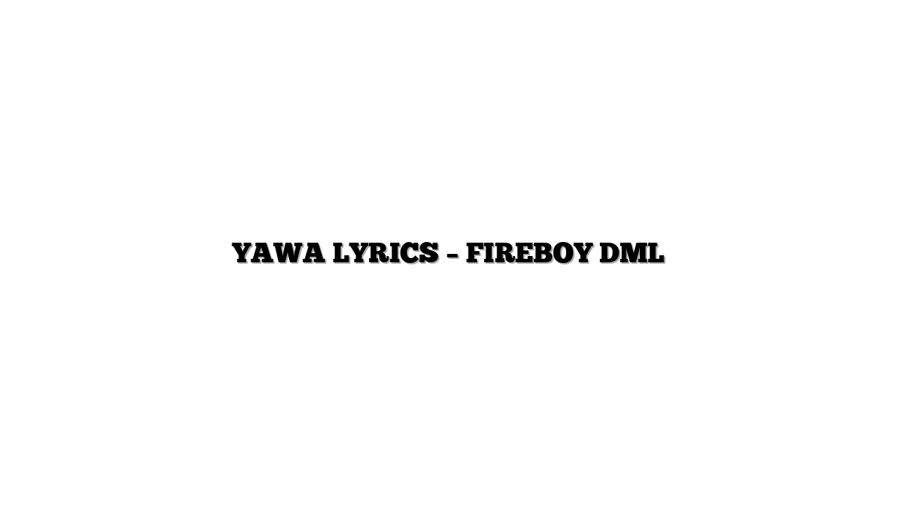 YAWA LYRICS – FIREBOY DML