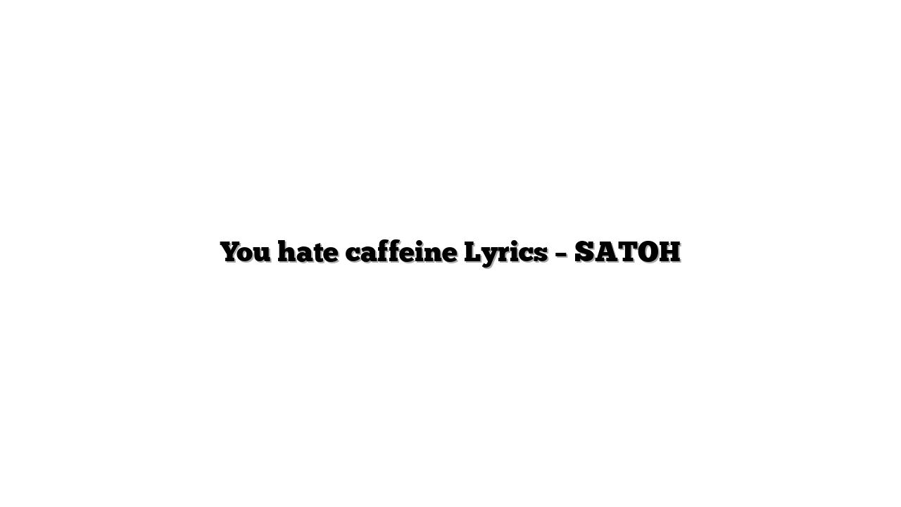 You hate caffeine Lyrics – SATOH