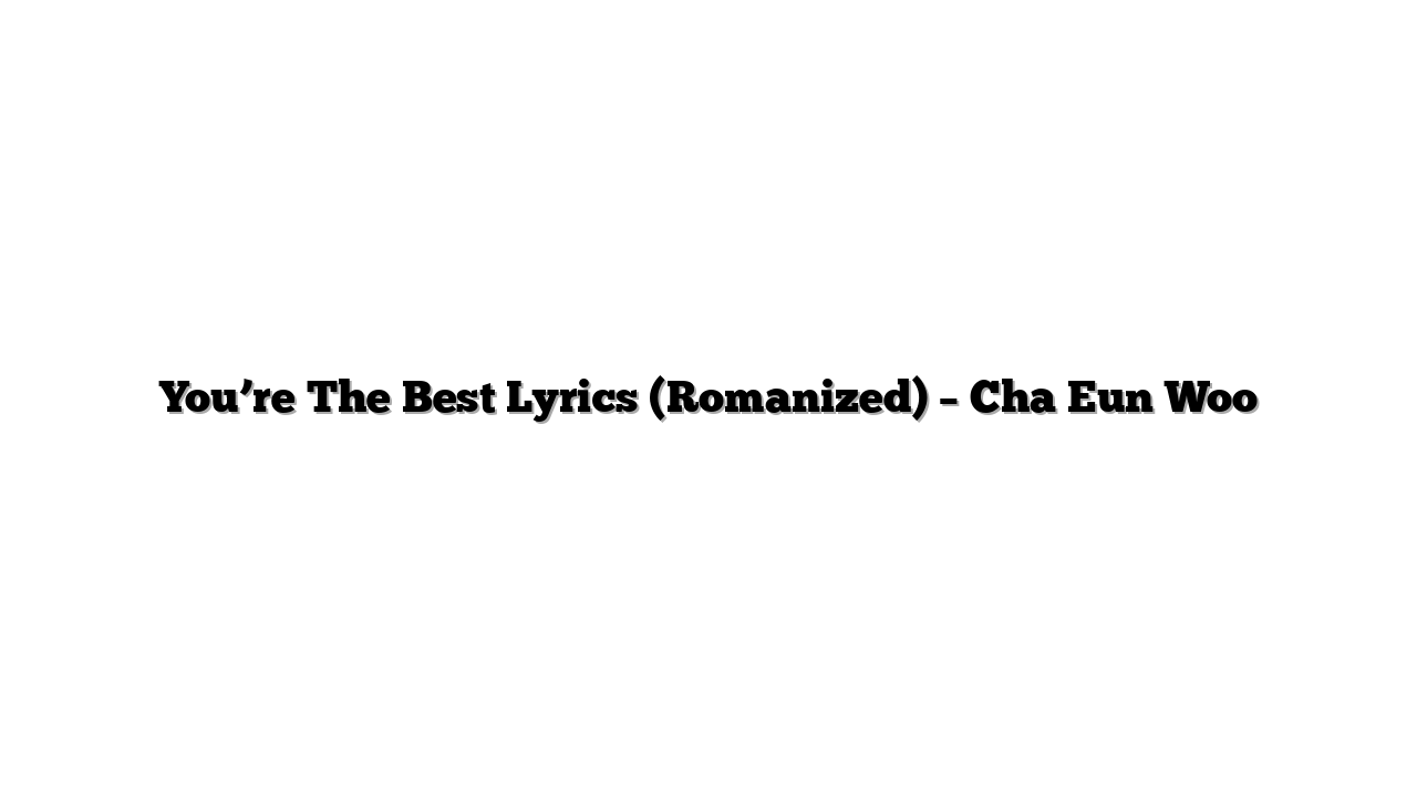 You’re The Best Lyrics (Romanized) – Cha Eun Woo