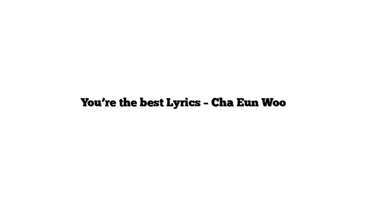 You’re the best Lyrics – Cha Eun Woo
