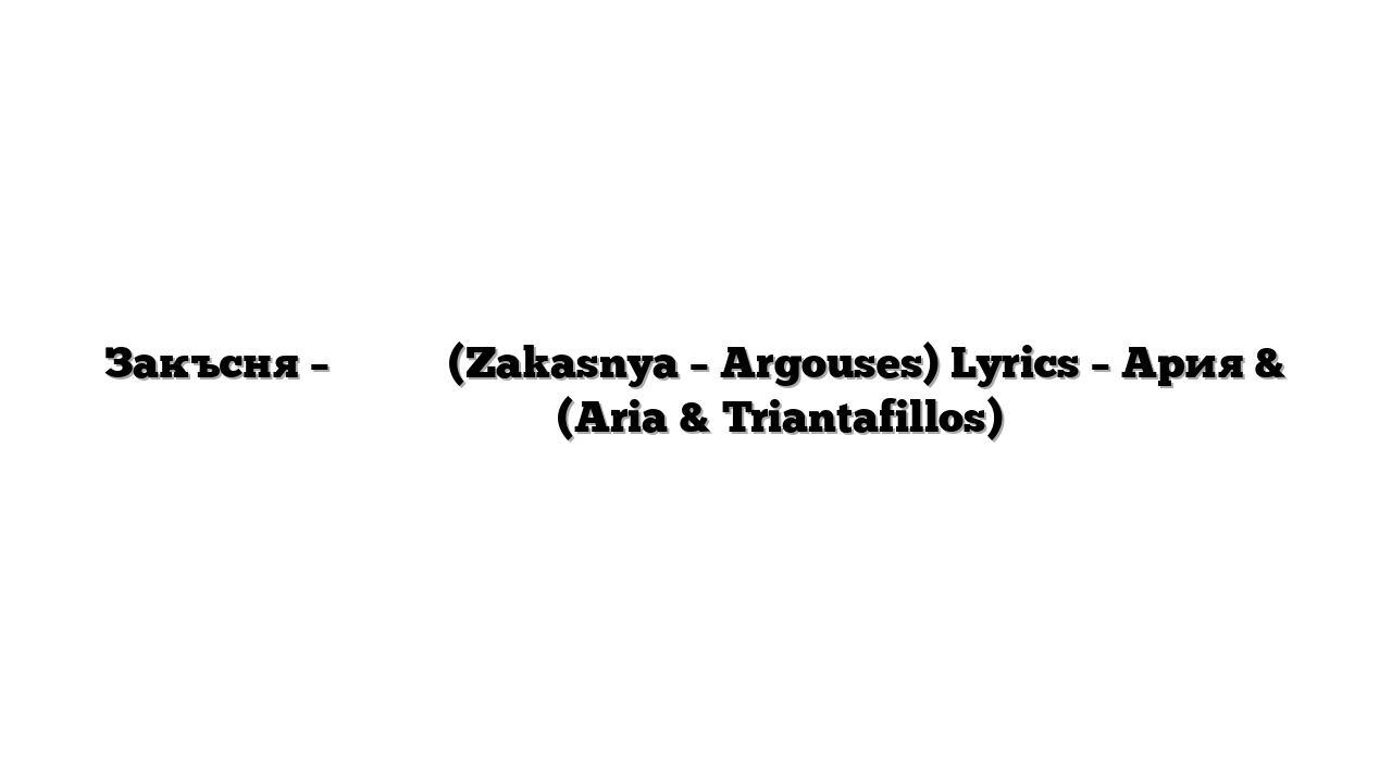 Закъсня – Αργούσες (Zakasnya – Argouses) Lyrics – Ария & Τριαντάφυλλος (Aria & Triantafillos)