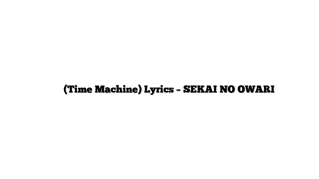 タイムマシン (Time Machine) Lyrics – SEKAI NO OWARI