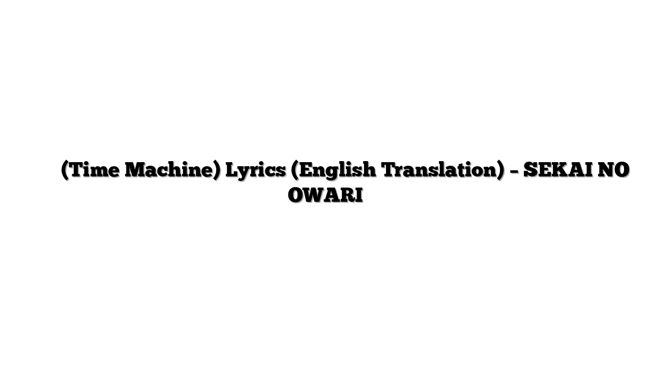 タイムマシン (Time Machine) Lyrics (English Translation) – SEKAI NO OWARI