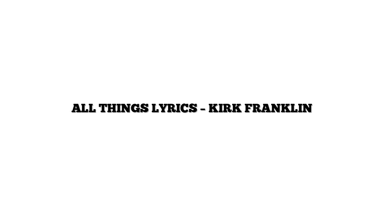 ALL THINGS LYRICS – KIRK FRANKLIN