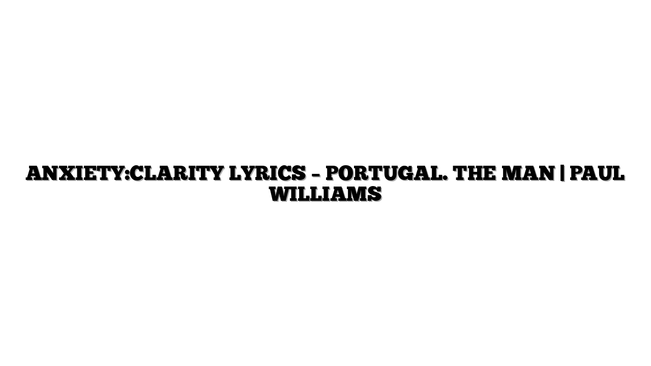 ANXIETY:CLARITY LYRICS – PORTUGAL. THE MAN | PAUL WILLIAMS