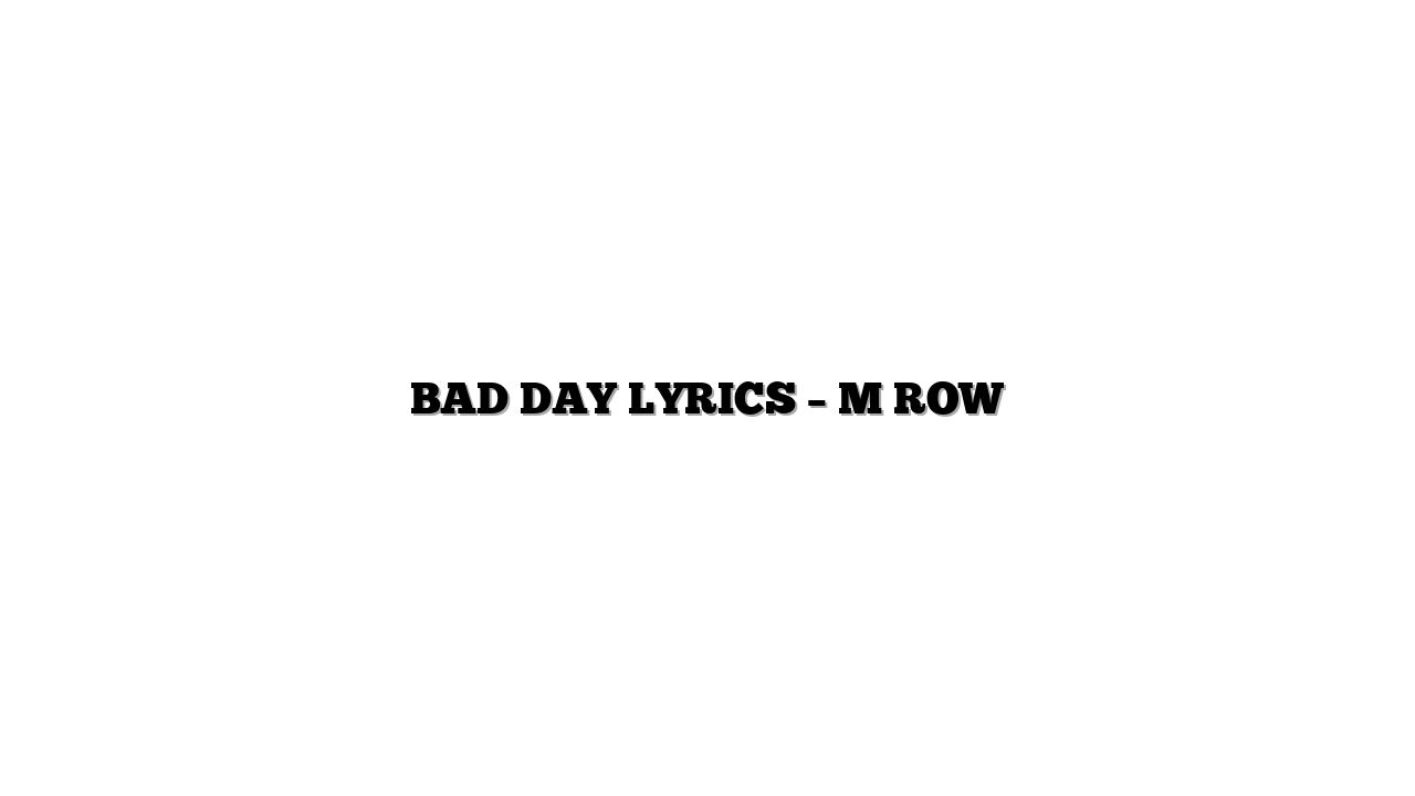BAD DAY LYRICS – M ROW
