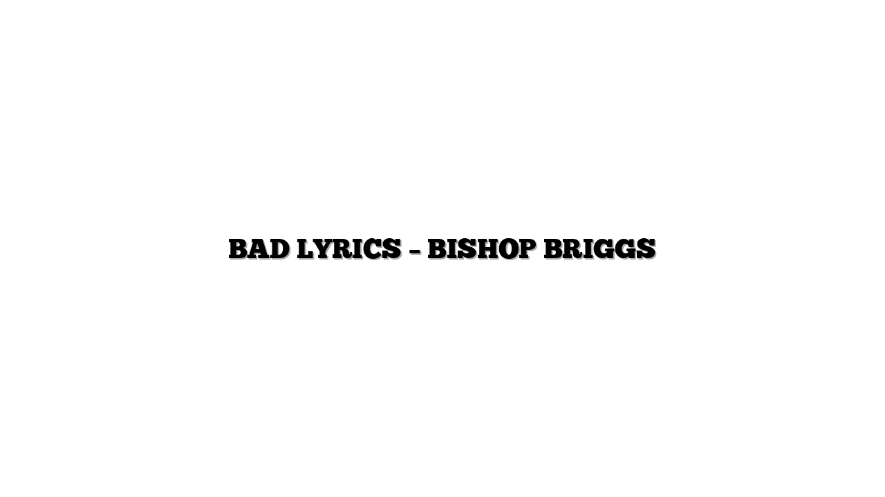 BAD LYRICS – BISHOP BRIGGS