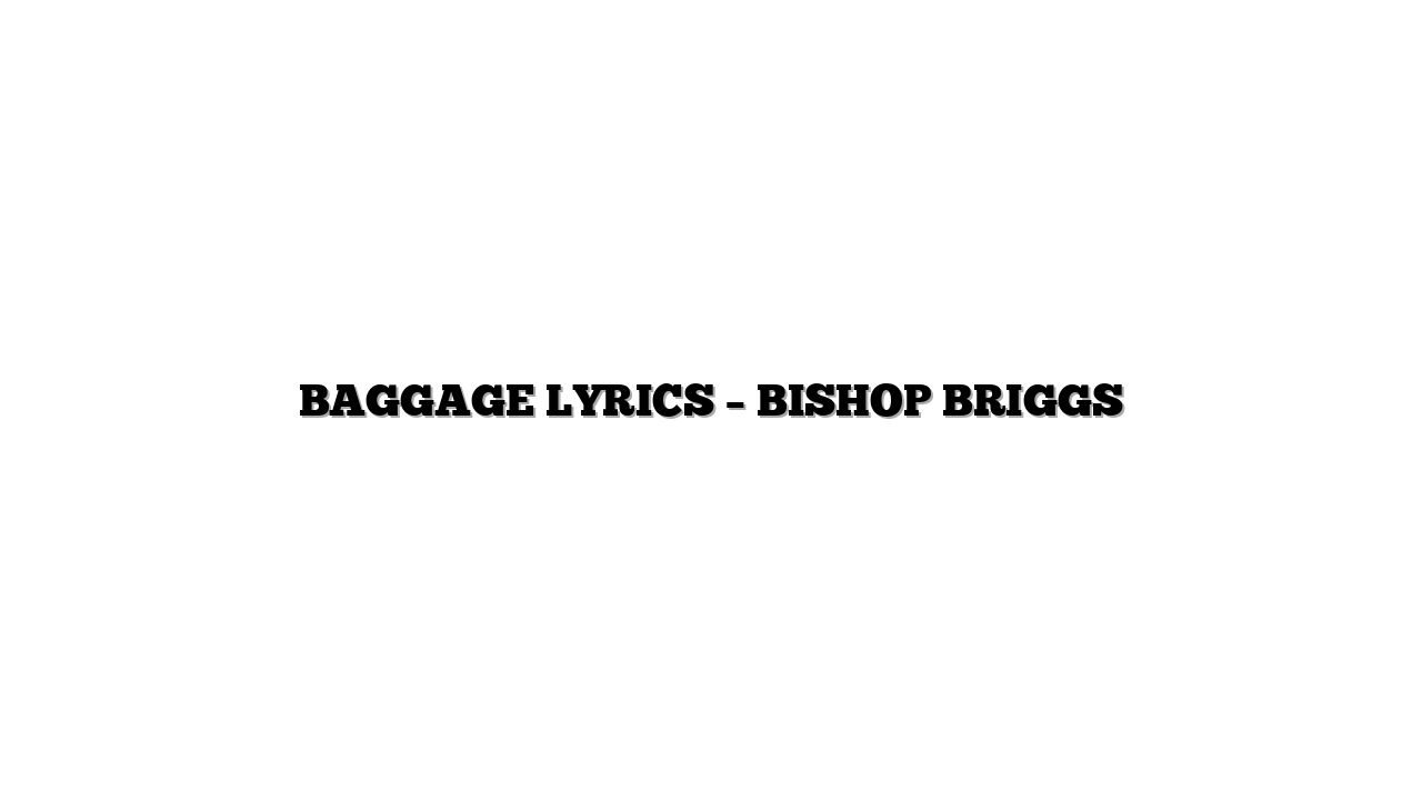 BAGGAGE LYRICS – BISHOP BRIGGS