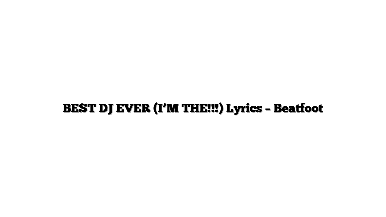 BEST DJ EVER (I’M THE!!!) Lyrics – Beatfoot