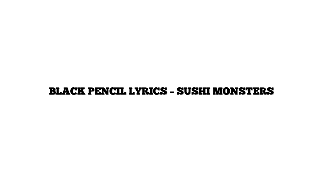 BLACK PENCIL LYRICS – SUSHI MONSTERS