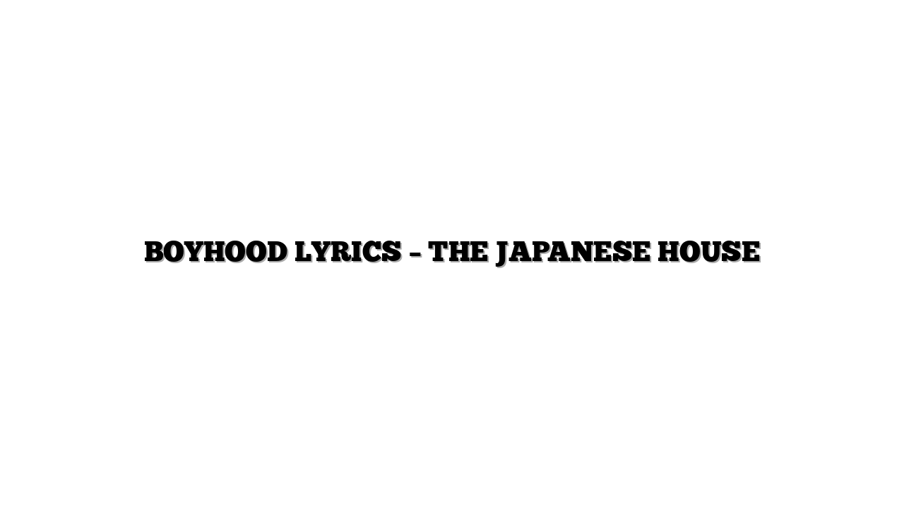 BOYHOOD LYRICS – THE JAPANESE HOUSE