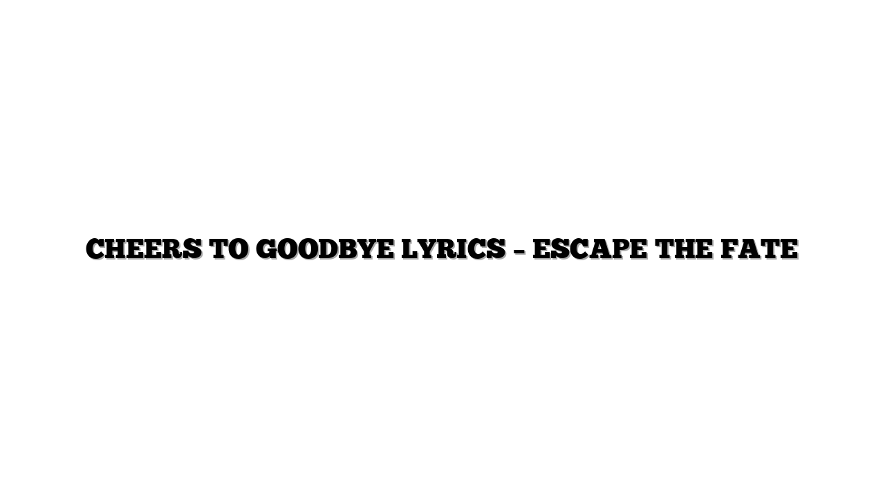 CHEERS TO GOODBYE LYRICS – ESCAPE THE FATE