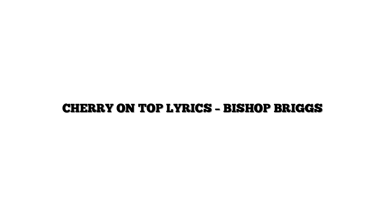CHERRY ON TOP LYRICS – BISHOP BRIGGS
