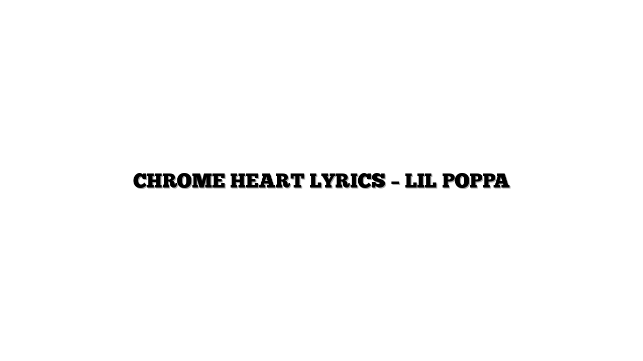 CHROME HEART LYRICS – LIL POPPA