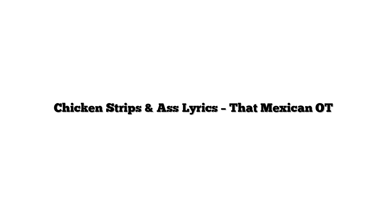 Chicken Strips & Ass Lyrics – That Mexican OT