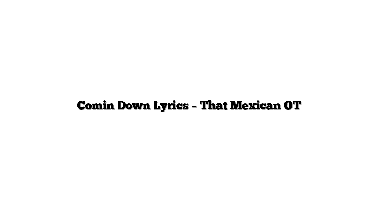 Comin Down Lyrics – That Mexican OT
