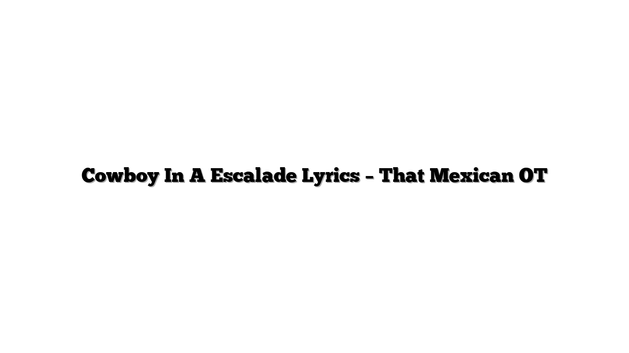 Cowboy In A Escalade Lyrics – That Mexican OT