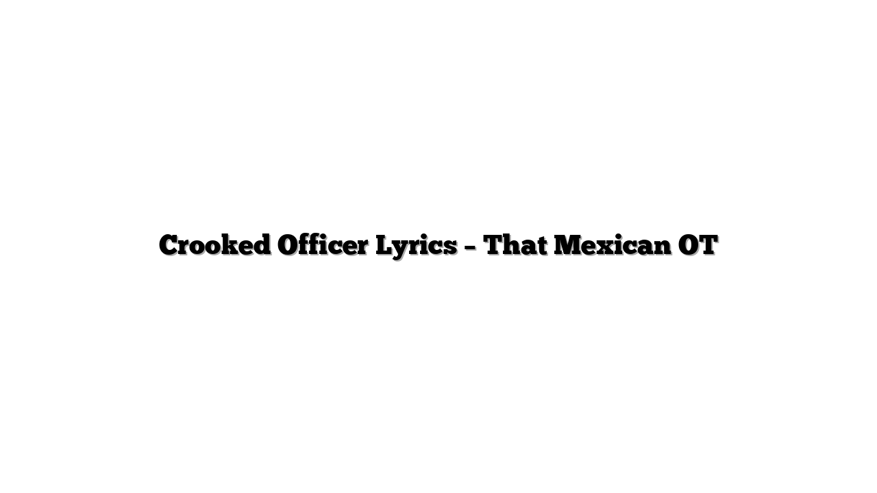 Crooked Officer Lyrics – That Mexican OT