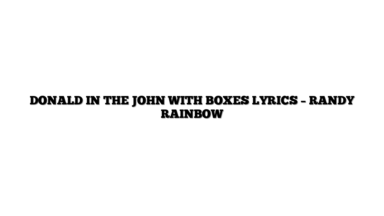 DONALD IN THE JOHN WITH BOXES LYRICS – RANDY RAINBOW