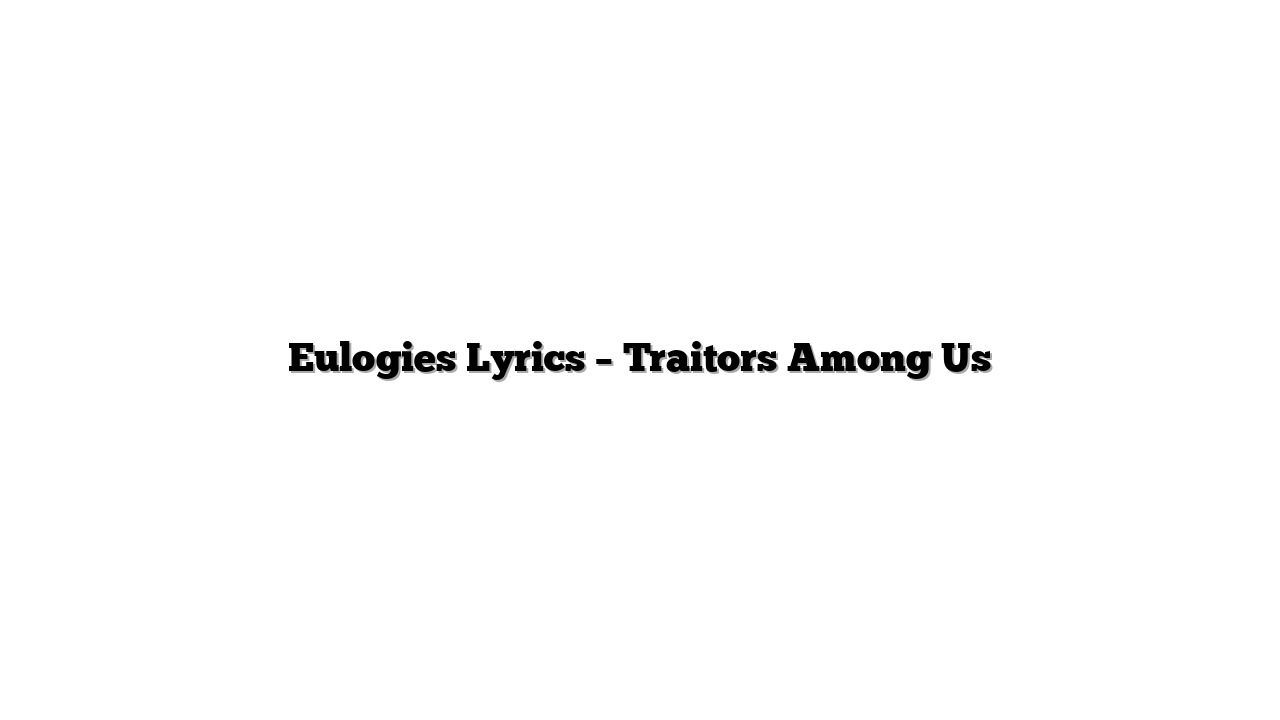 Eulogies Lyrics – Traitors Among Us