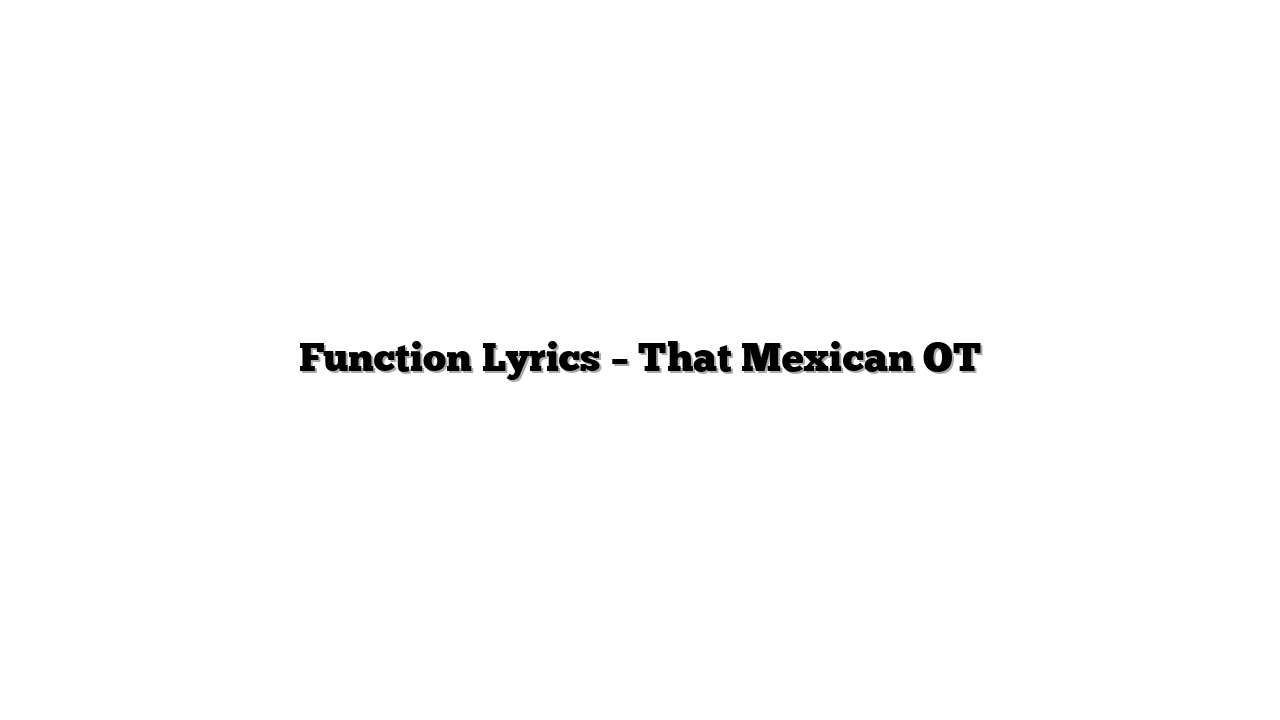 Function Lyrics – That Mexican OT