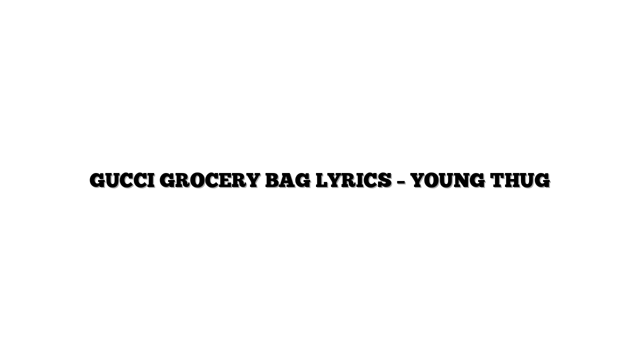 GUCCI GROCERY BAG LYRICS – YOUNG THUG