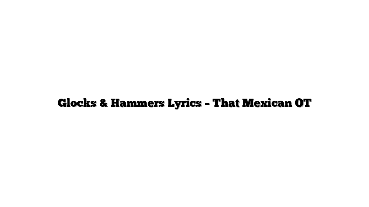 Glocks & Hammers Lyrics – That Mexican OT