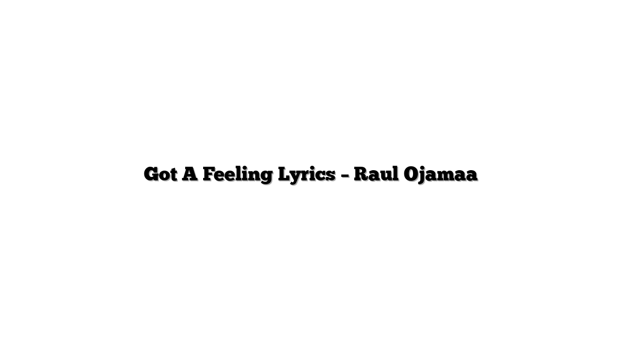 Got A Feeling Lyrics – Raul Ojamaa