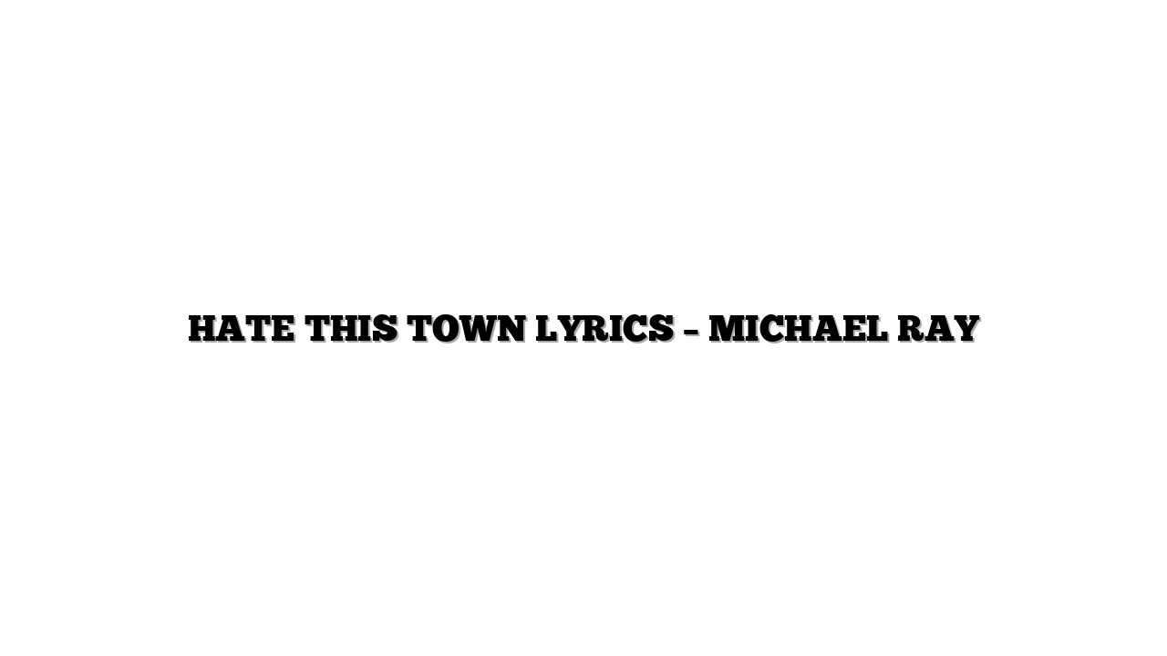 HATE THIS TOWN LYRICS – MICHAEL RAY