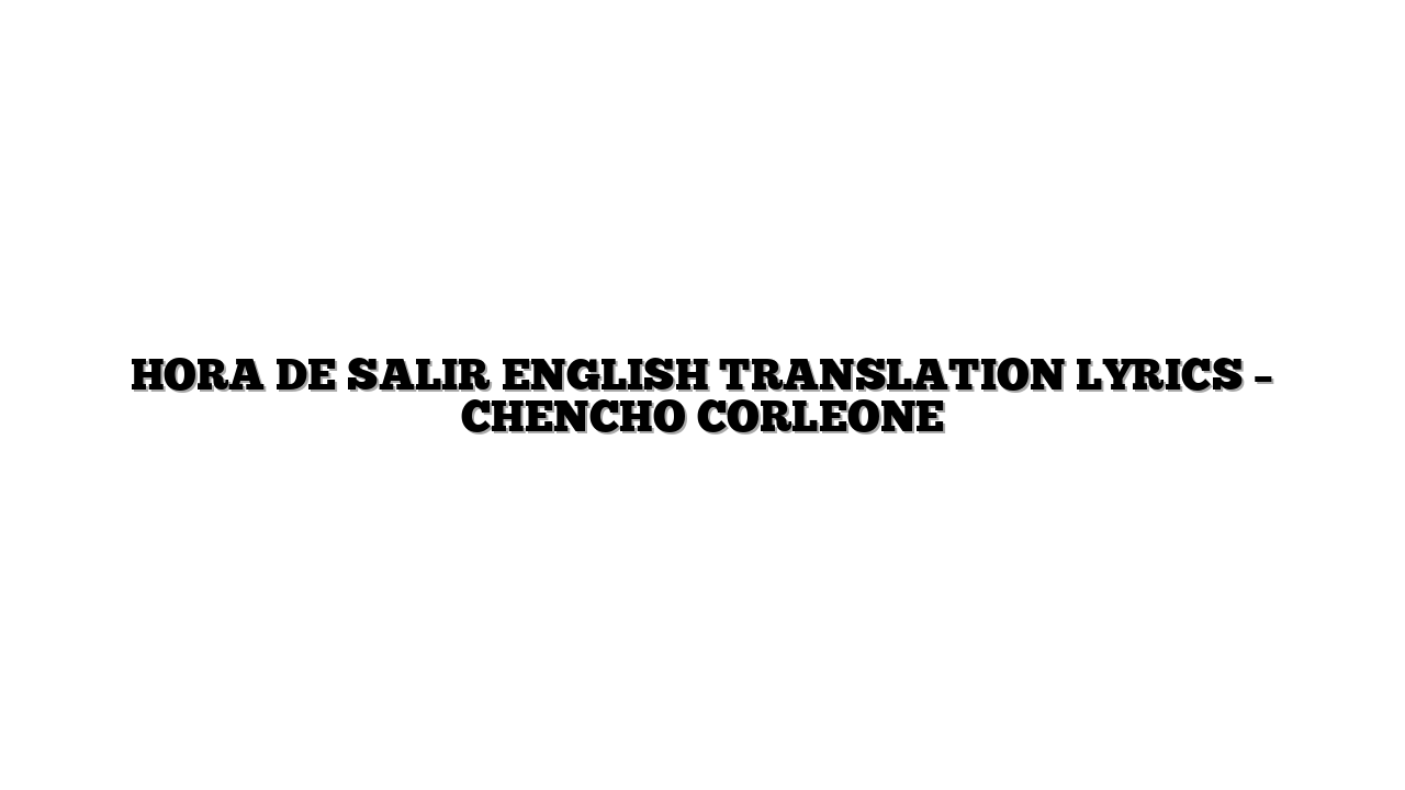 HORA DE SALIR ENGLISH TRANSLATION LYRICS – CHENCHO CORLEONE