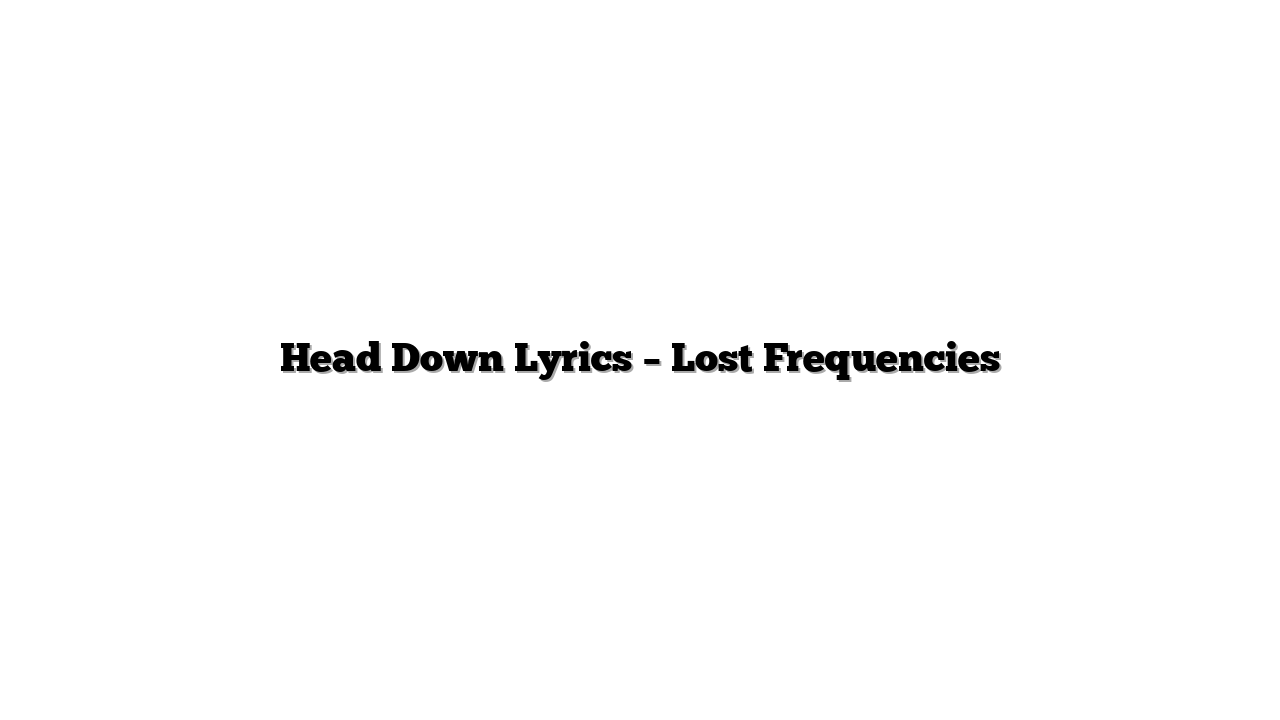 Head Down Lyrics – Lost Frequencies