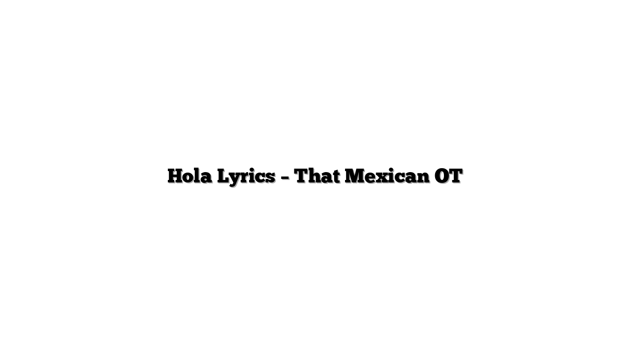 Hola Lyrics – That Mexican OT