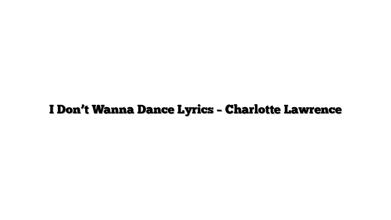 I Don’t Wanna Dance Lyrics – Charlotte Lawrence