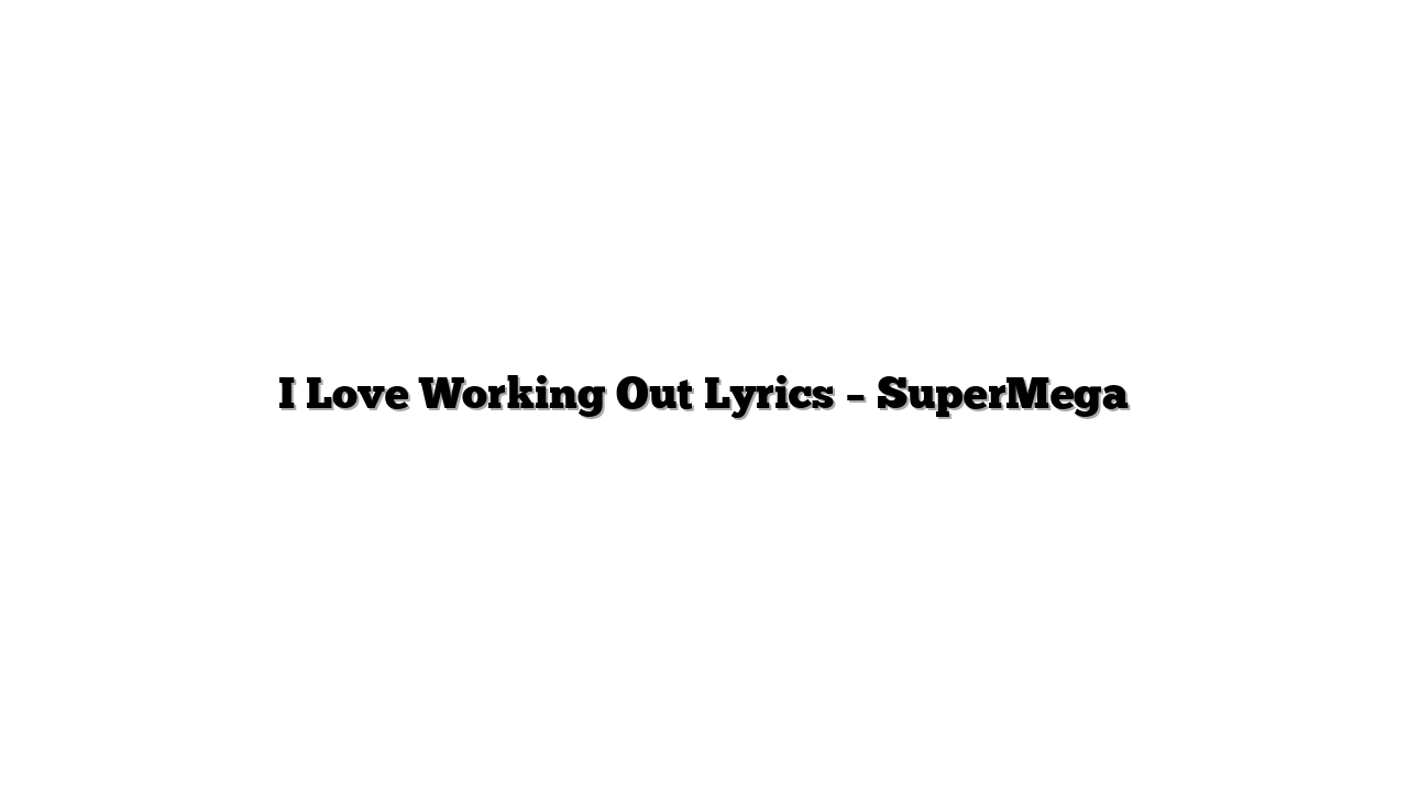 I Love Working Out Lyrics – SuperMega