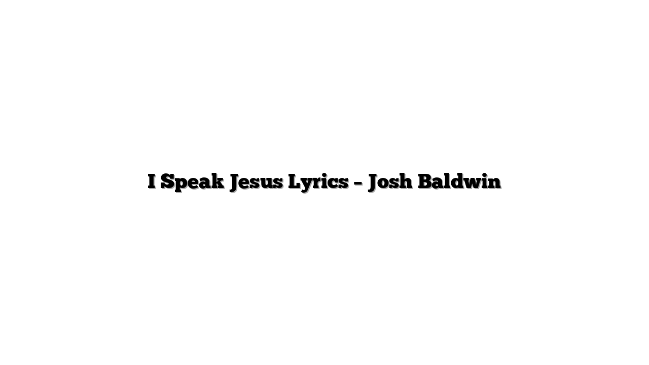 I Speak Jesus Lyrics – Josh Baldwin