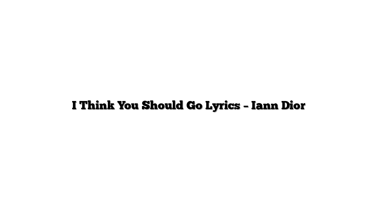 I Think You Should Go Lyrics – Iann Dior