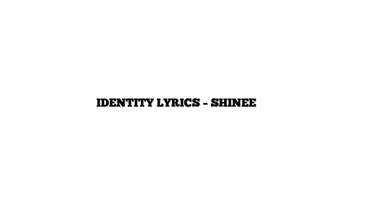 IDENTITY LYRICS – SHINEE 샤이니