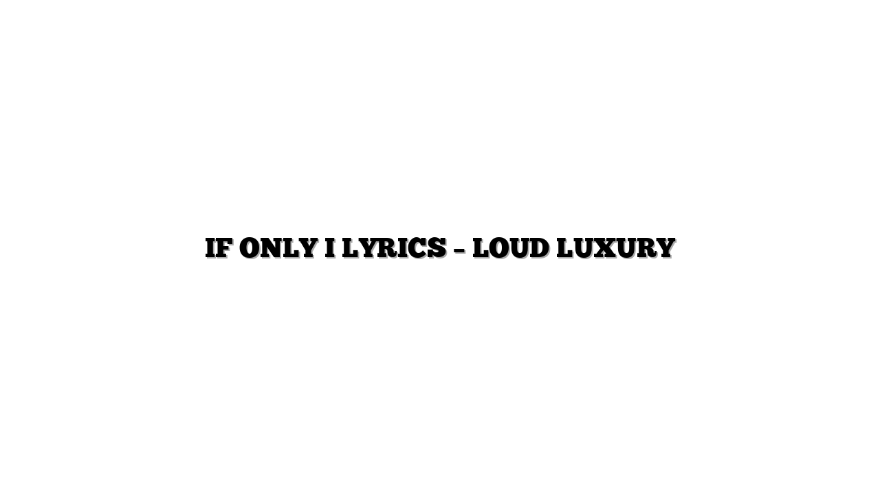 IF ONLY I LYRICS – LOUD LUXURY