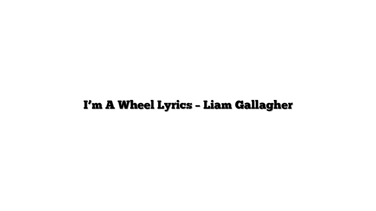 I’m A Wheel Lyrics – Liam Gallagher