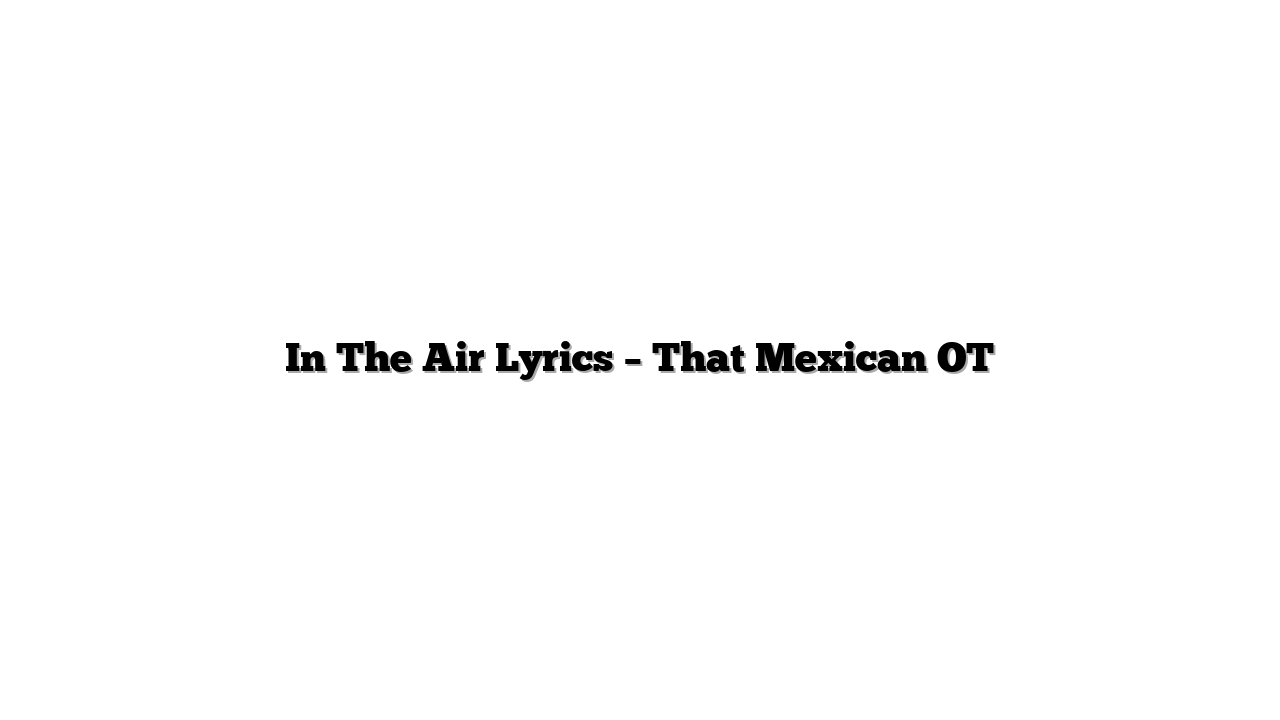 In The Air Lyrics – That Mexican OT