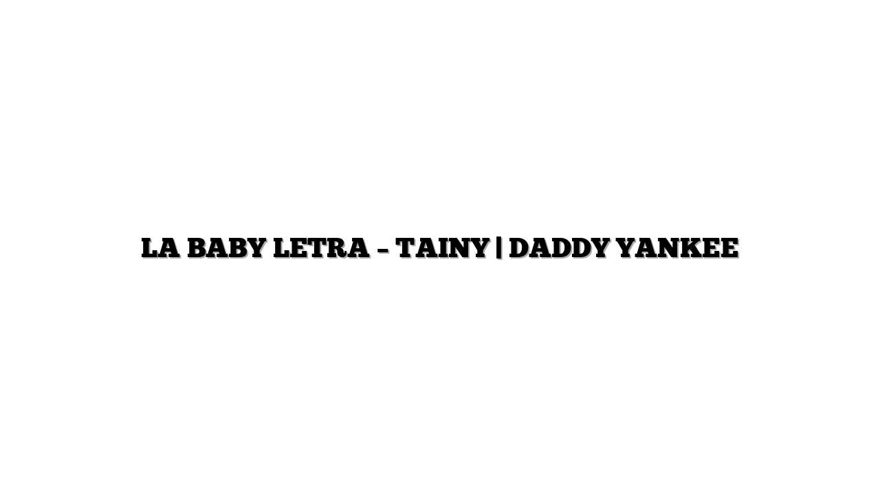 LA BABY LETRA – TAINY | DADDY YANKEE