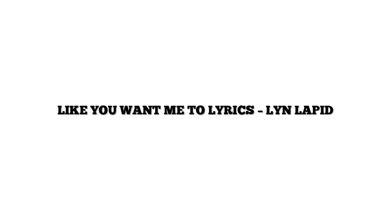 LIKE YOU WANT ME TO LYRICS – LYN LAPID
