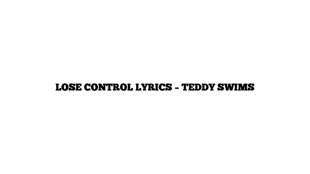 LOSE CONTROL LYRICS – TEDDY SWIMS