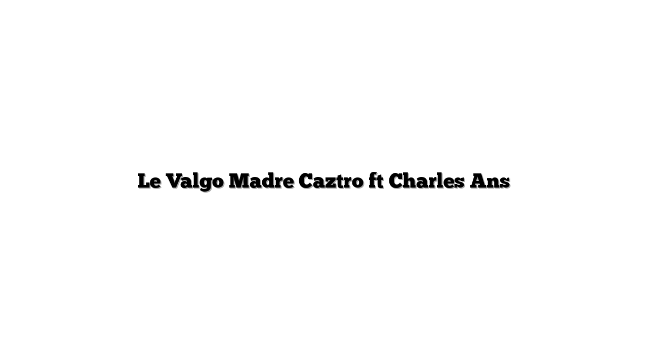 Le Valgo Madre Caztro ft Charles Ans