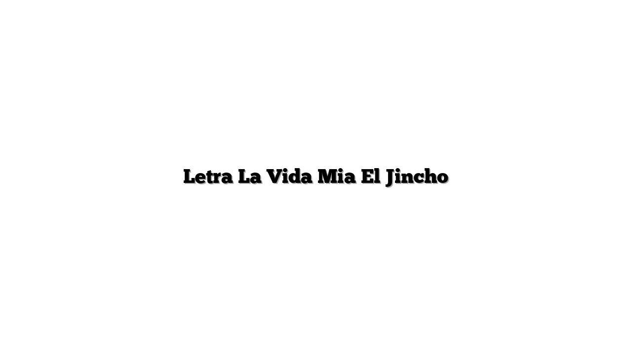 Letra La Vida Mia El Jincho