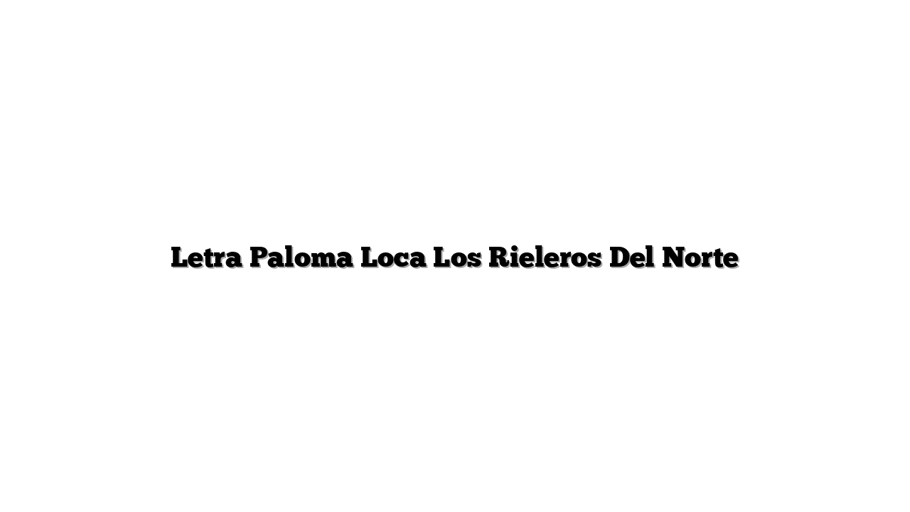 Letra Paloma Loca Los Rieleros Del Norte