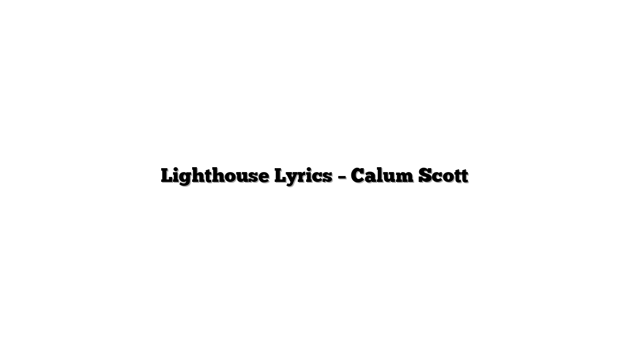 Lighthouse Lyrics – Calum Scott