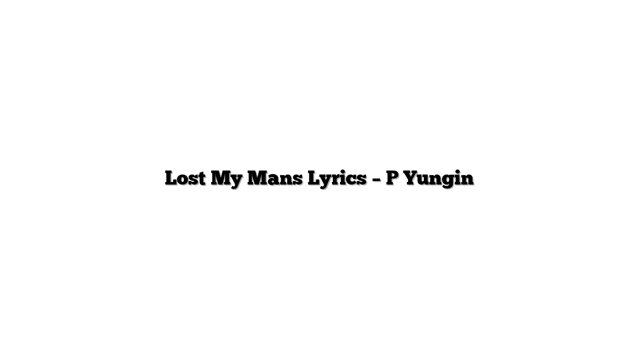 Lost My Mans Lyrics – P Yungin