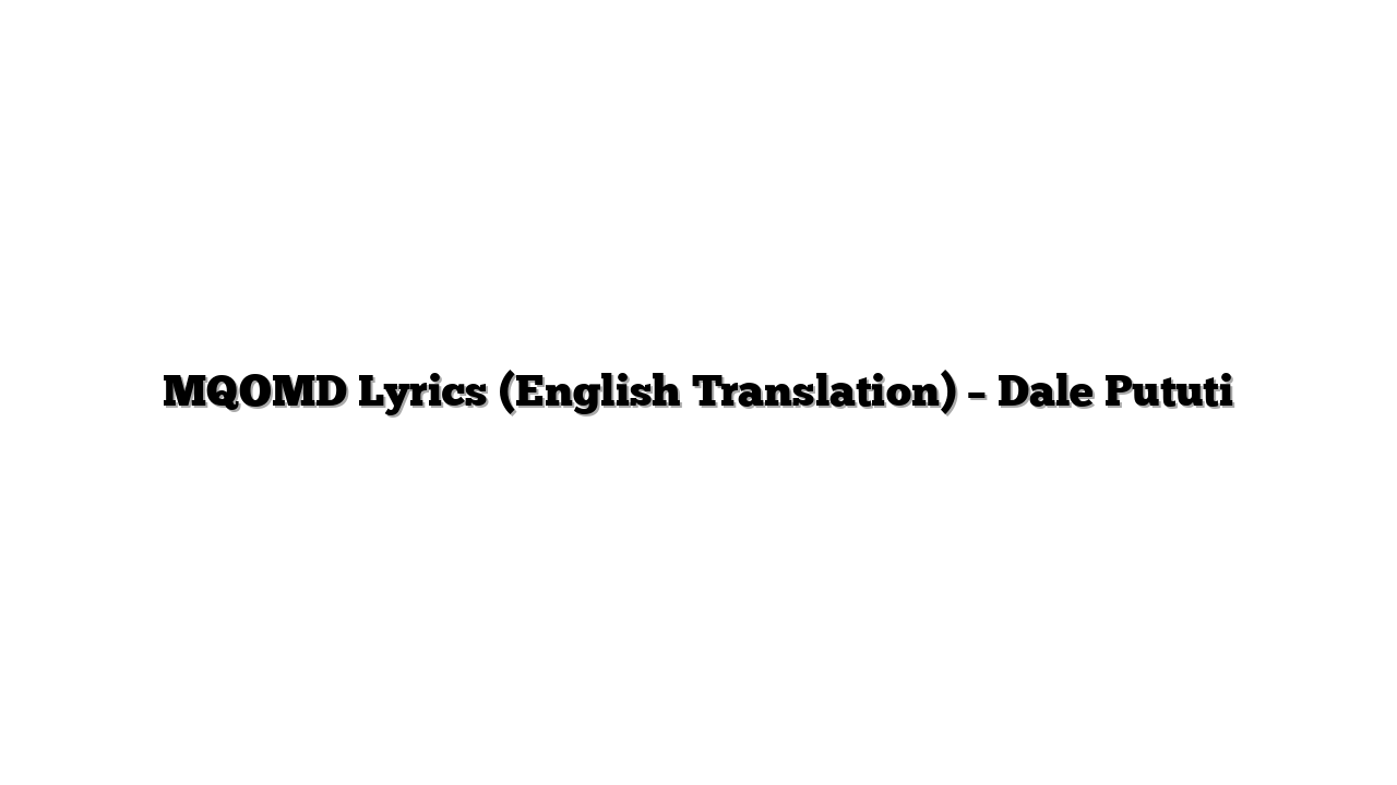 MQOMD Lyrics (English Translation) – Dale Pututi